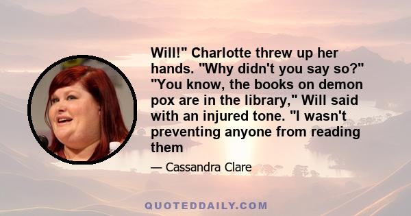 Will! Charlotte threw up her hands. Why didn't you say so? You know, the books on demon pox are in the library, Will said with an injured tone. I wasn't preventing anyone from reading them