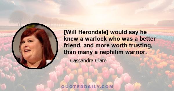 [Will Herondale] would say he knew a warlock who was a better friend, and more worth trusting, than many a nephilim warrior.