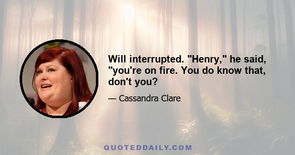 Will interrupted. Henry, he said, you're on fire. You do know that, don't you?