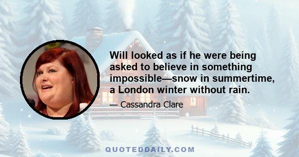 Will looked as if he were being asked to believe in something impossible—snow in summertime, a London winter without rain.