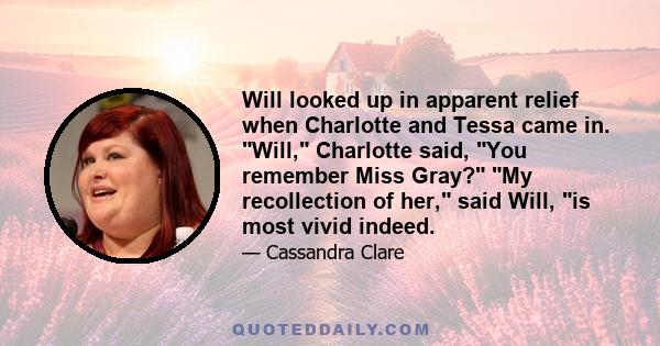 Will looked up in apparent relief when Charlotte and Tessa came in. Will, Charlotte said, You remember Miss Gray? My recollection of her, said Will, is most vivid indeed.