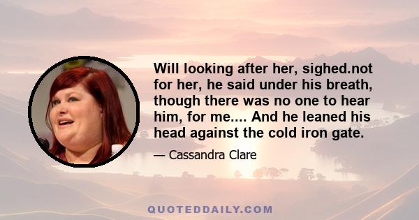 Will looking after her, sighed.not for her, he said under his breath, though there was no one to hear him, for me.... And he leaned his head against the cold iron gate.