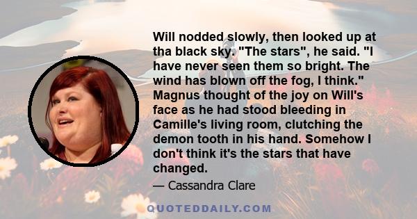 Will nodded slowly, then looked up at tha black sky. The stars, he said. I have never seen them so bright. The wind has blown off the fog, I think. Magnus thought of the joy on Will's face as he had stood bleeding in