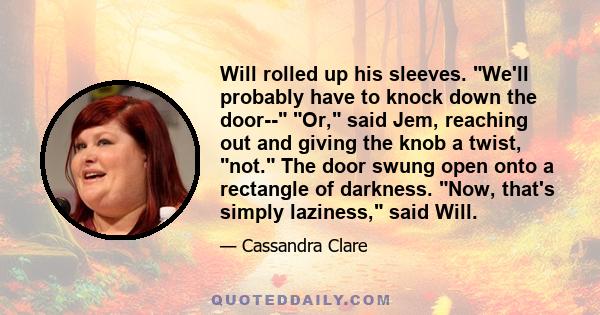 Will rolled up his sleeves. We'll probably have to knock down the door-- Or, said Jem, reaching out and giving the knob a twist, not. The door swung open onto a rectangle of darkness. Now, that's simply laziness, said