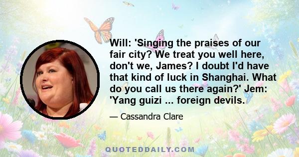 Will: 'Singing the praises of our fair city? We treat you well here, don't we, James? I doubt I'd have that kind of luck in Shanghai. What do you call us there again?' Jem: 'Yang guizi ... foreign devils.