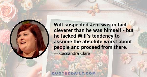 Will suspected Jem was in fact cleverer than he was himself - but he lacked Will's tendency to assume the absolute worst about people and proceed from there.