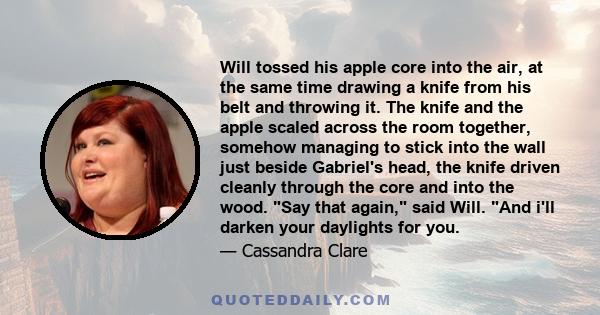 Will tossed his apple core into the air, at the same time drawing a knife from his belt and throwing it. The knife and the apple scaled across the room together, somehow managing to stick into the wall just beside