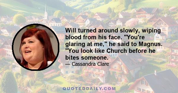 Will turned around slowly, wiping blood from his face. You're glaring at me, he said to Magnus. You look like Church before he bites someone.