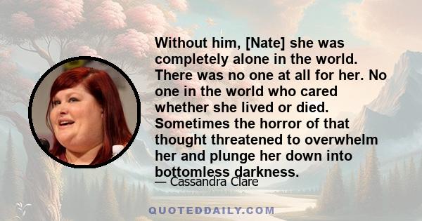 Without him, [Nate] she was completely alone in the world. There was no one at all for her. No one in the world who cared whether she lived or died. Sometimes the horror of that thought threatened to overwhelm her and