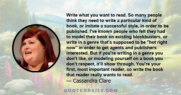 Write what you want to read. So many people think they need to write a particular kind of book, or imitate a successful style, in order to be published. I've known people who felt they had to model their book on