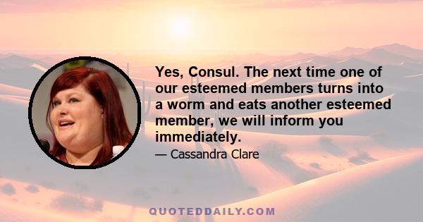 Yes, Consul. The next time one of our esteemed members turns into a worm and eats another esteemed member, we will inform you immediately.