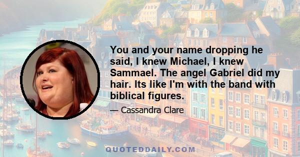 You and your name dropping he said, I knew Michael, I knew Sammael. The angel Gabriel did my hair. Its like I'm with the band with biblical figures.