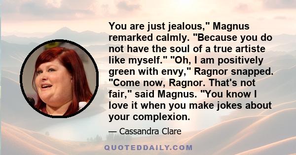 You are just jealous, Magnus remarked calmly. Because you do not have the soul of a true artiste like myself. Oh, I am positively green with envy, Ragnor snapped. Come now, Ragnor. That's not fair, said Magnus. You know 