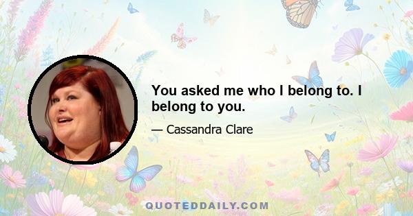 You asked me who I belong to. I belong to you.