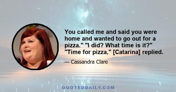 You called me and said you were home and wanted to go out for a pizza. I did? What time is it? Time for pizza, [Catarina] replied.