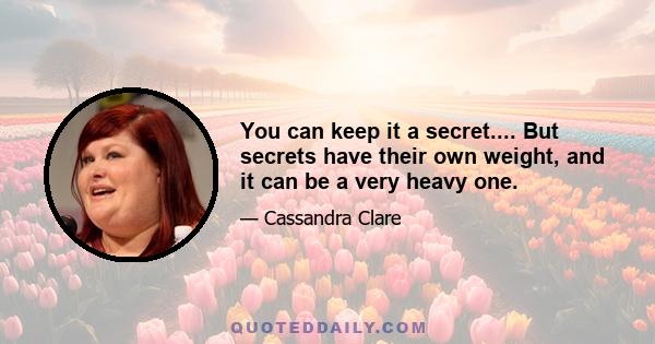 You can keep it a secret.... But secrets have their own weight, and it can be a very heavy one.