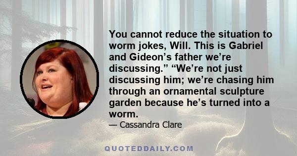 You cannot reduce the situation to worm jokes, Will. This is Gabriel and Gideon’s father we’re discussing.” “We’re not just discussing him; we’re chasing him through an ornamental sculpture garden because he’s turned