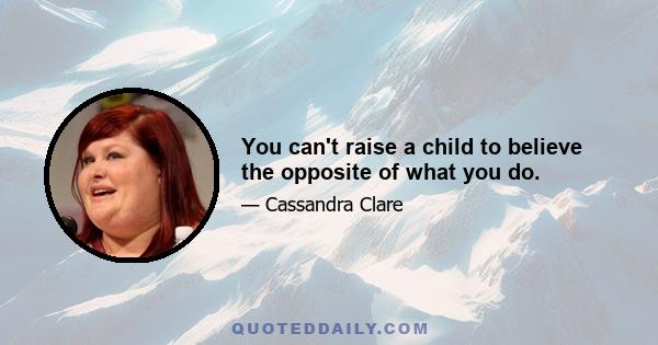 You can't raise a child to believe the opposite of what you do.