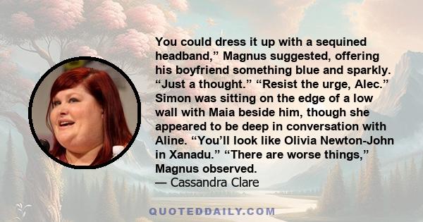 You could dress it up with a sequined headband,” Magnus suggested, offering his boyfriend something blue and sparkly. “Just a thought.” “Resist the urge, Alec.” Simon was sitting on the edge of a low wall with Maia