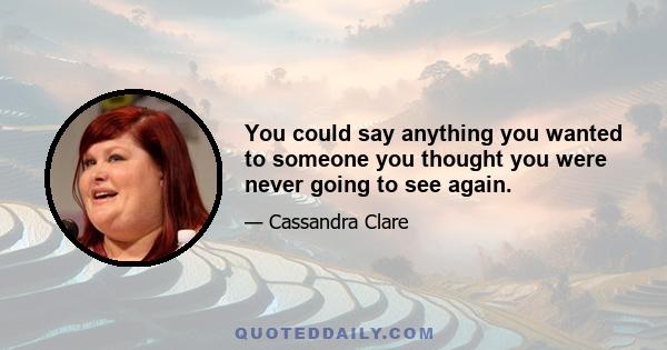 You could say anything you wanted to someone you thought you were never going to see again.