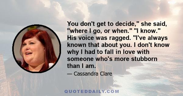 You don't get to decide, she said, where I go, or when. I know. His voice was ragged. I've always known that about you. I don't know why I had to fall in love with someone who's more stubborn than I am.