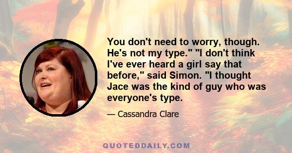 You don't need to worry, though. He's not my type. I don't think I've ever heard a girl say that before, said Simon. I thought Jace was the kind of guy who was everyone's type.