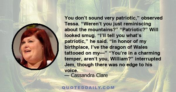 You don’t sound very patriotic,” observed Tessa. “Weren’t you just reminiscing about the mountains?” “Patriotic?” Will looked smug. “I’ll tell you what’s patriotic,” he said. “In honor of my birthplace, I’ve the dragon