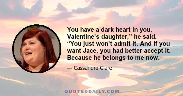 You have a dark heart in you, Valentine’s daughter,” he said. “You just won’t admit it. And if you want Jace, you had better accept it. Because he belongs to me now.