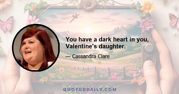 You have a dark heart in you, Valentine's daughter.