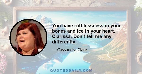 You have ruthlessness in your bones and ice in your heart, Clarissa. Don't tell me any differently.