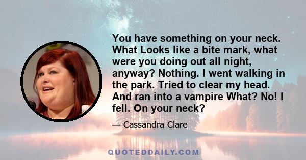 You have something on your neck. What Looks like a bite mark, what were you doing out all night, anyway? Nothing. I went walking in the park. Tried to clear my head. And ran into a vampire What? No! I fell. On your neck?