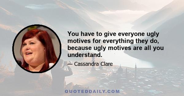 You have to give everyone ugly motives for everything they do, because ugly motives are all you understand.