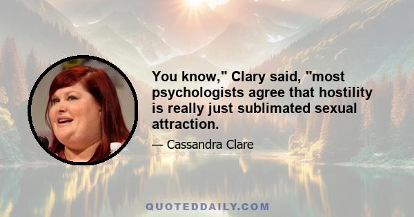 You know, Clary said, most psychologists agree that hostility is really just sublimated sexual attraction.