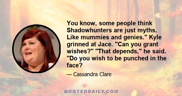 You know, some people think Shadowhunters are just myths. Like mummies and genies. Kyle grinned at Jace. Can you grant wishes? That depends, he said. Do you wish to be punched in the face?