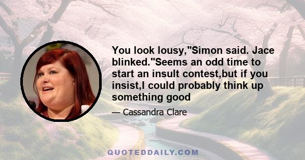 You look lousy,Simon said. Jace blinked.Seems an odd time to start an insult contest,but if you insist,I could probably think up something good