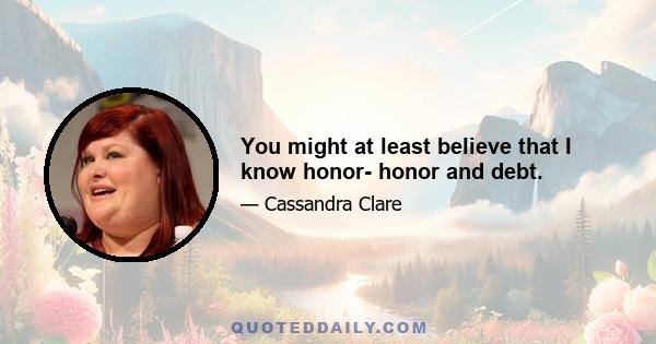 You might at least believe that I know honor- honor and debt.