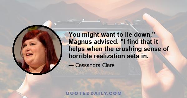 You might want to lie down, Magnus advised. I find that it helps when the crushing sense of horrible realization sets in.