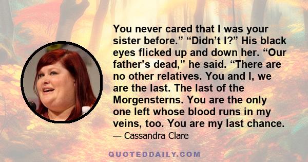 You never cared that I was your sister before.” “Didn’t I?” His black eyes flicked up and down her. “Our father’s dead,” he said. “There are no other relatives. You and I, we are the last. The last of the Morgensterns.