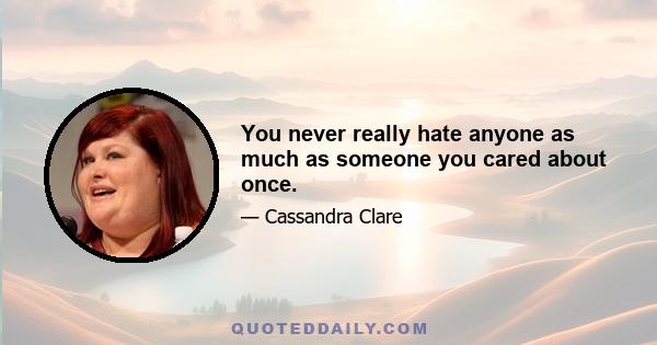 You never really hate anyone as much as someone you cared about once.