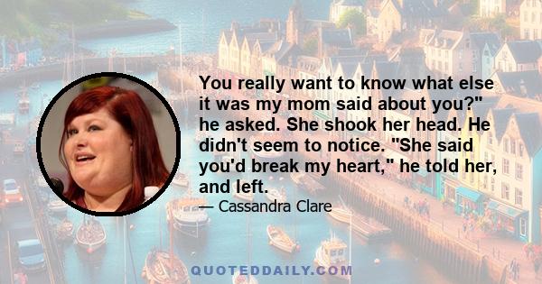 You really want to know what else it was my mom said about you? he asked. She shook her head. He didn't seem to notice. She said you'd break my heart, he told her, and left.