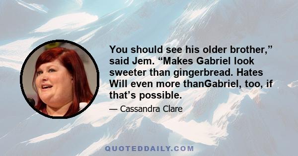 You should see his older brother,” said Jem. “Makes Gabriel look sweeter than gingerbread. Hates Will even more thanGabriel, too, if that’s possible.