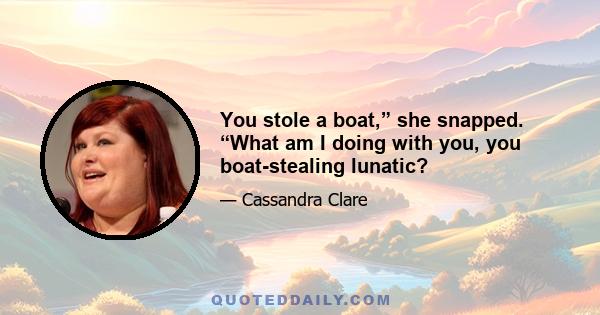 You stole a boat,” she snapped. “What am I doing with you, you boat-stealing lunatic?