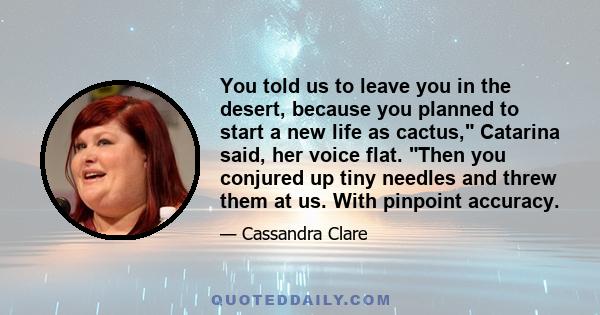 You told us to leave you in the desert, because you planned to start a new life as cactus, Catarina said, her voice flat. Then you conjured up tiny needles and threw them at us. With pinpoint accuracy.