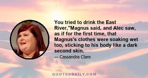 You tried to drink the East River,Magnus said, and Alec saw, as if for the first time, that Magnus's clothes were soaking wet too, sticking to his body like a dark second skin.