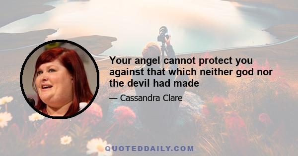 Your angel cannot protect you against that which neither god nor the devil had made