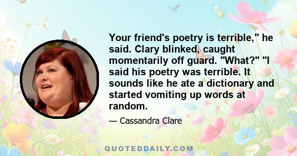 Your friend's poetry is terrible, he said. Clary blinked, caught momentarily off guard. What? I said his poetry was terrible. It sounds like he ate a dictionary and started vomiting up words at random.