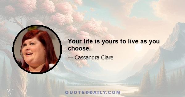 Your life is yours to live as you choose.