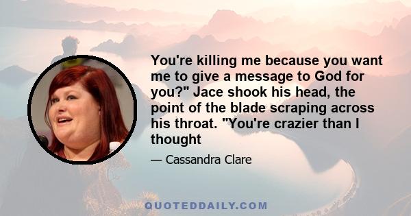 You're killing me because you want me to give a message to God for you? Jace shook his head, the point of the blade scraping across his throat. You're crazier than I thought