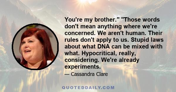 You're my brother. Those words don't mean anything where we're concerned. We aren't human. Their rules don't apply to us. Stupid laws about what DNA can be mixed with what. Hypocritical, really, considering. We're