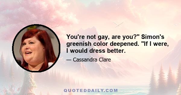 You're not gay, are you? Simon's greenish color deepened. If I were, I would dress better.